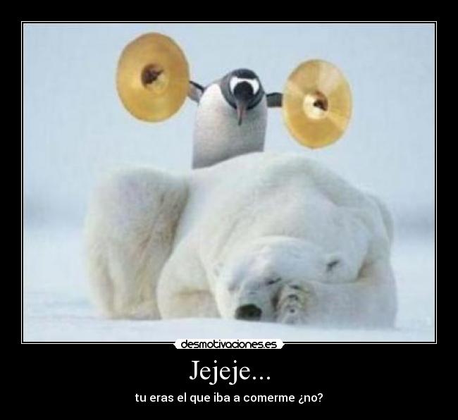 Jejeje... - tu eras el que iba a comerme ¿no?