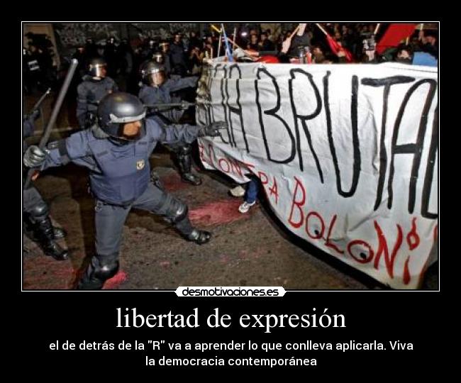 libertad de expresión - el de detrás de la R va a aprender lo que conlleva aplicarla. Viva
la democracia contemporánea