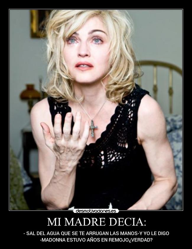 MI MADRE DECIA: - - SAL DEL AGUA QUE SE TE ARRUGAN LAS MANOS-Y YO LE DIGO
-MADONNA ESTUVO AÑOS EN REMOJO¿VERDAD?