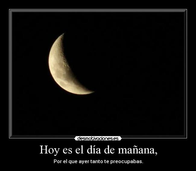 Hoy es el día de mañana, - Por el que ayer tanto te preocupabas.