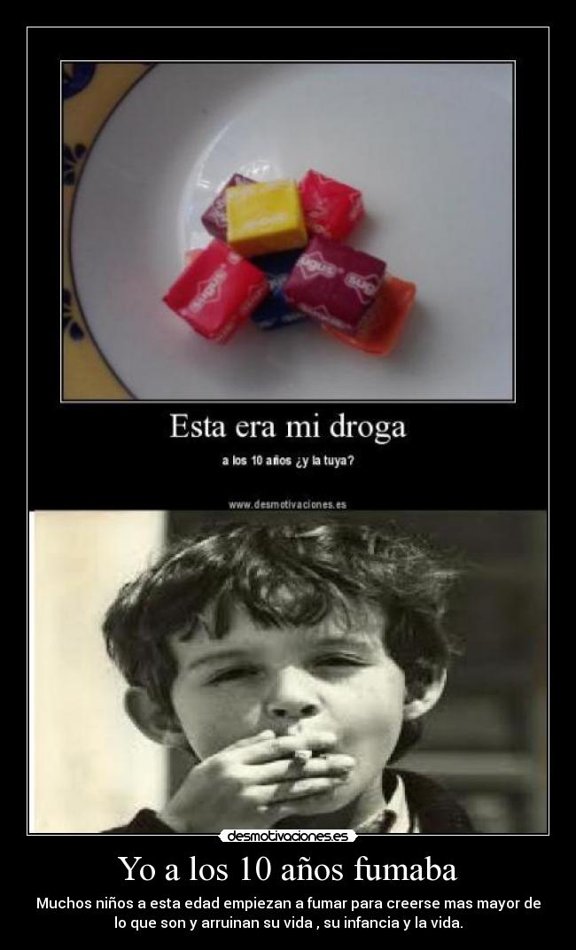 Yo a los 10 años fumaba - Muchos niños a esta edad empiezan a fumar para creerse mas mayor de
lo que son y arruinan su vida , su infancia y la vida.
