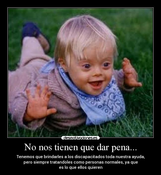 No nos tienen que dar pena... - Tenemos que brindarles a los discapacitados toda nuestra ayuda,
pero siempre tratandoles como personas normales, ya que
es lo que ellos quieren