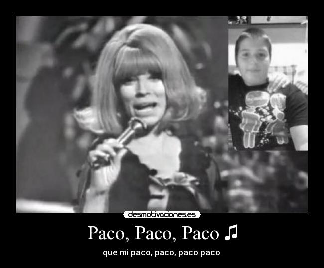 Paco, Paco, Paco ♫ - que mi paco, paco, paco paco ♫
