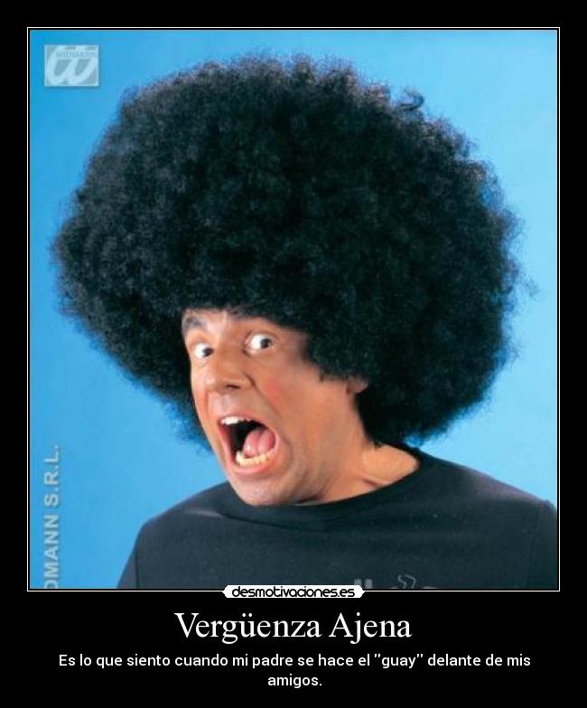 Vergüenza Ajena - Es lo que siento cuando mi padre se hace el guay delante de mis amigos.