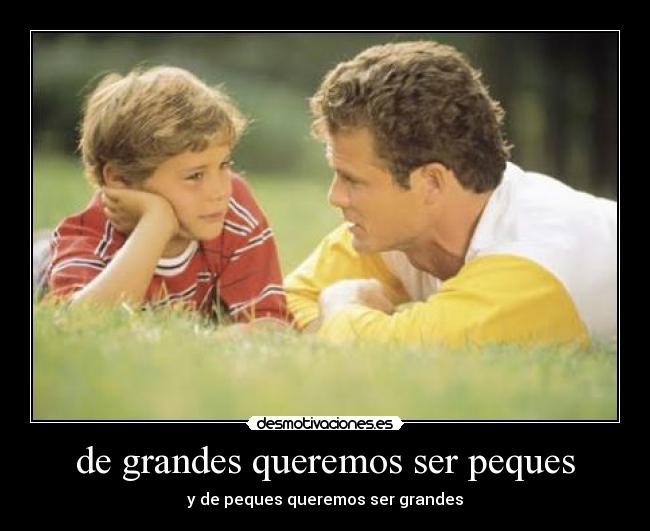 de grandes queremos ser peques - y de peques queremos ser grandes