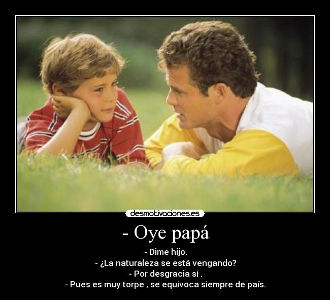 - Oye papá - - Dime hijo.
- ¿La naturaleza se está vengando?
- Por desgracia sí .
- Pues es muy torpe , se equivoca siempre de país.
