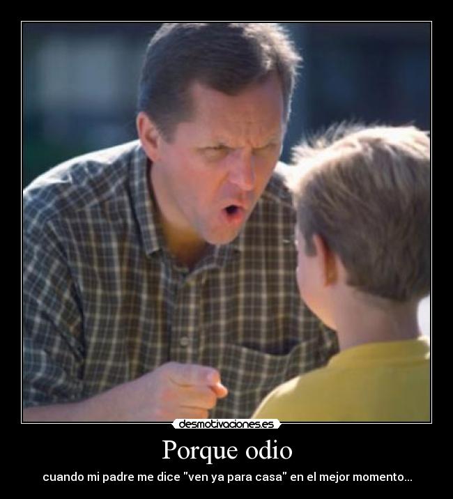 Porque odio - cuando mi padre me dice ven ya para casa en el mejor momento...
