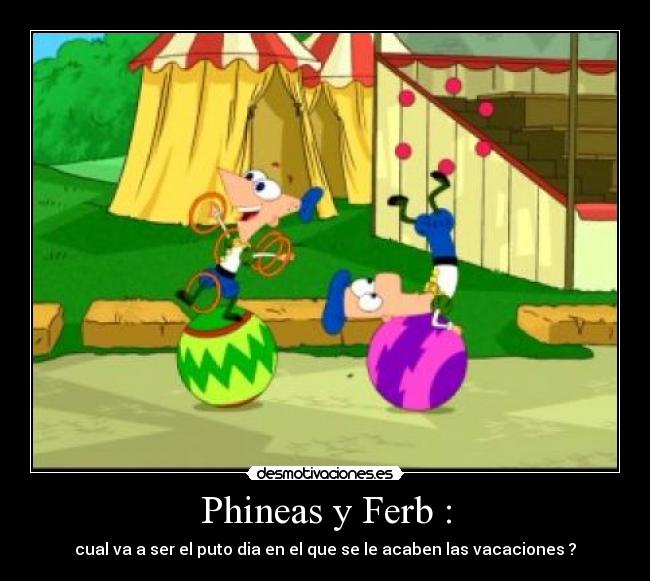 Phineas y Ferb : - cual va a ser el puto dia en el que se le acaben las vacaciones ?