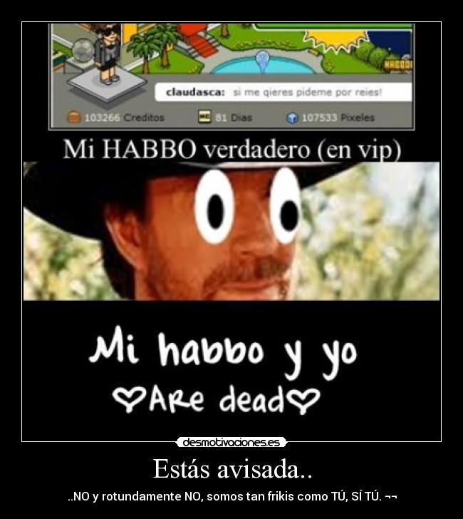 Estás avisada.. - ..NO y rotundamente NO, somos tan frikis como TÚ, SÍ TÚ. ¬¬