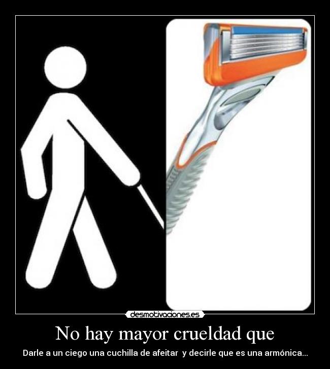 No hay mayor crueldad que - Darle a un ciego una cuchilla de afeitar y decirle que es una armónica...