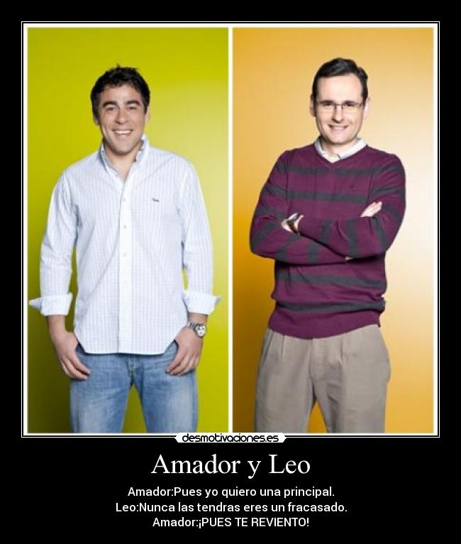 Amador y Leo - Amador:Pues yo quiero una principal.
Leo:Nunca las tendras eres un fracasado.
Amador:¡PUES TE REVIENTO!