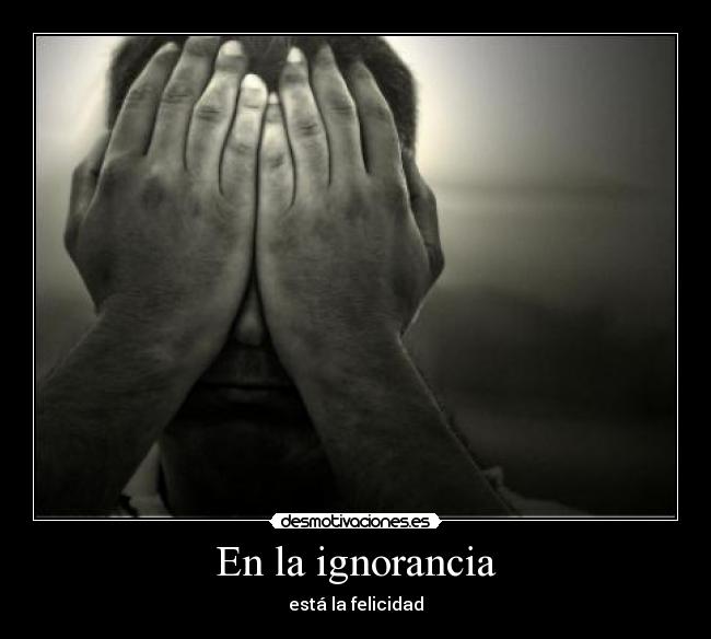 En la ignorancia - está la felicidad