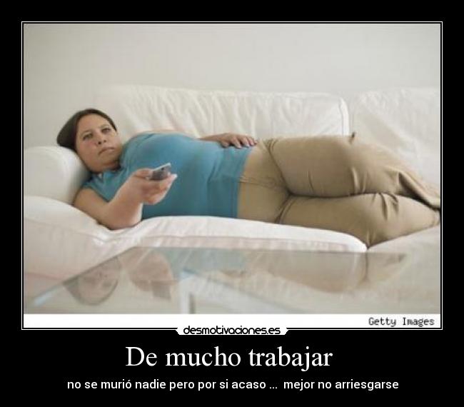 De mucho trabajar - no se murió nadie pero por si acaso ... mejor no arriesgarse