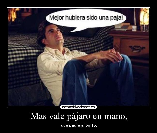 Mas vale pájaro en mano, - que padre a los 16.