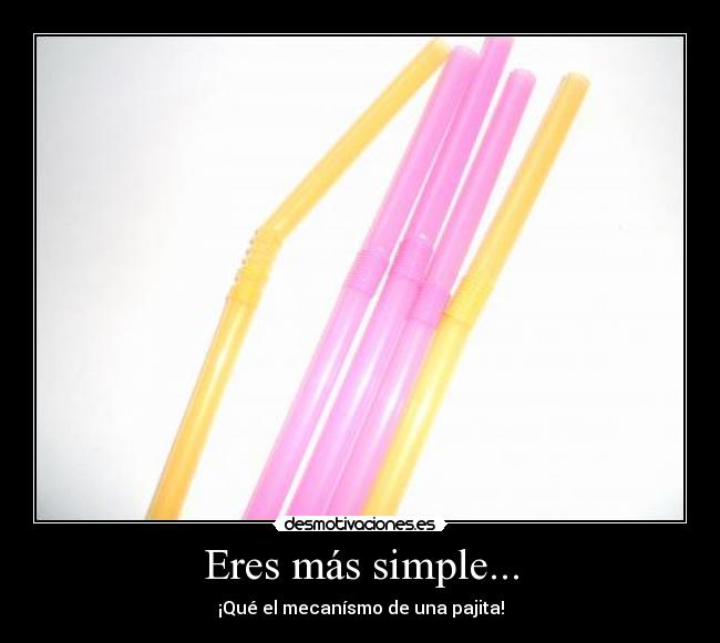 Eres más simple... - ¡Qué el mecanísmo de una pajita!