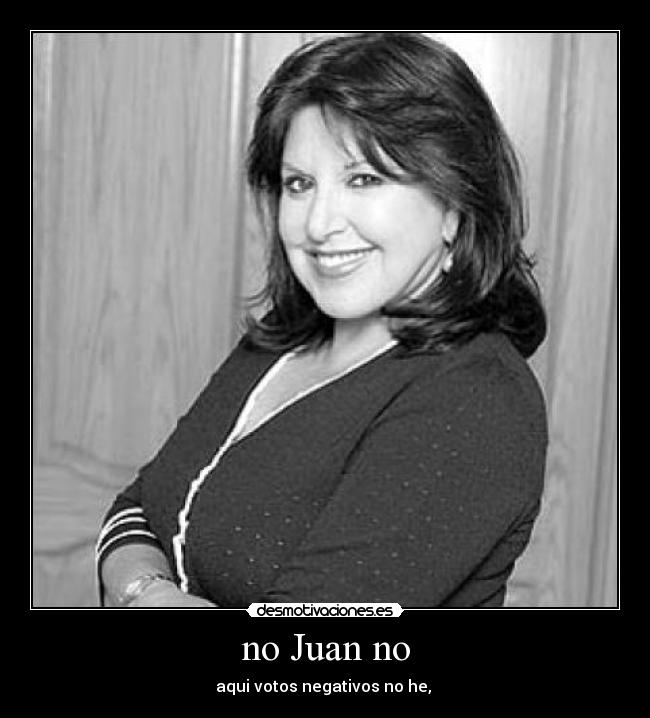 no Juan no - aqui votos negativos no he,