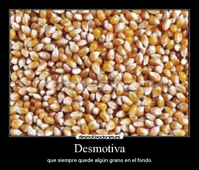 Desmotiva - que siempre quede algún grano en el fondo.