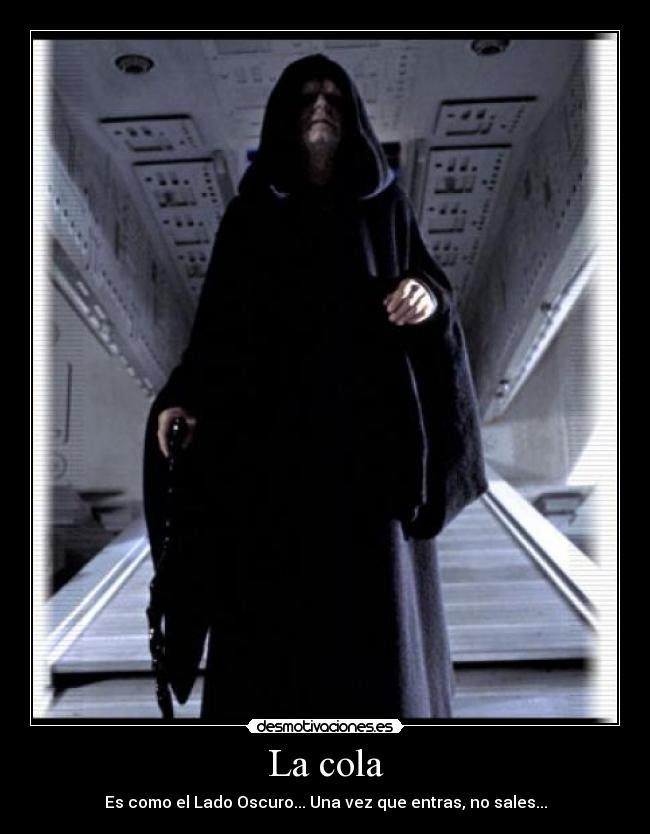 La cola - Es como el Lado Oscuro... Una vez que entras, no sales...