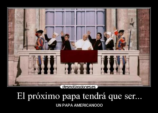 El próximo papa tendrá que ser... - UN PAPA AMERICANOOO