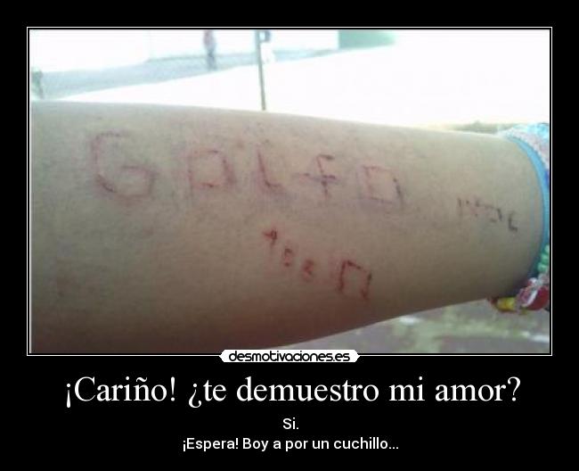 ¡Cariño! ¿te demuestro mi amor? - Si.
¡Espera! Boy a por un cuchillo...
