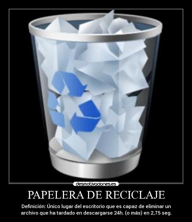 PAPELERA DE RECICLAJE - Definición: Único lugar del escritorio que es capaz de eliminar un
archivo que ha tardado en descargarse 24h. (o más) en 2,75 seg.
