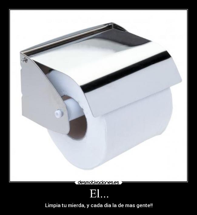 El... - Limpia tu mierda, y cada dia la de mas gente!!
