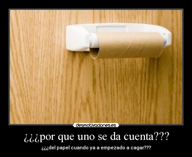 ¿¿¿por que uno se da cuenta??? - ¿¿¿del papel cuando ya a empezado a cagar???