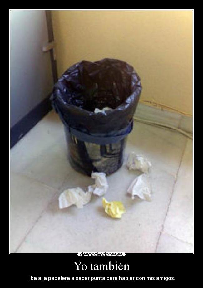 Yo también - iba a la papelera a sacar punta para hablar con mis amigos.