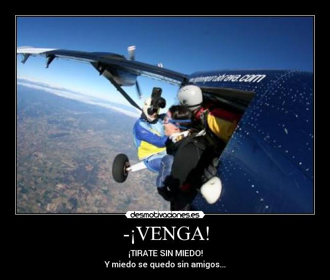 -¡VENGA! - ¡TIRATE SIN MIEDO!
Y miedo se quedo sin amigos...