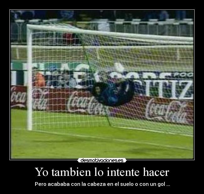 Yo tambien lo intente hacer - Pero acababa con la cabeza en el suelo o con un gol ...