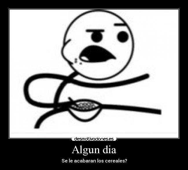 Algun dia - Se le acabaran los cereales?