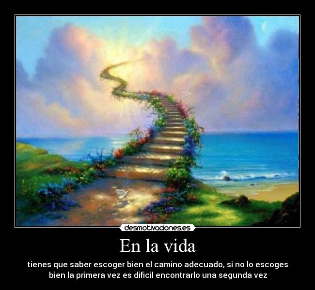 En la vida - tienes que saber escoger bien el camino adecuado, si no lo escoges
bien la primera vez es dificil encontrarlo una segunda vez