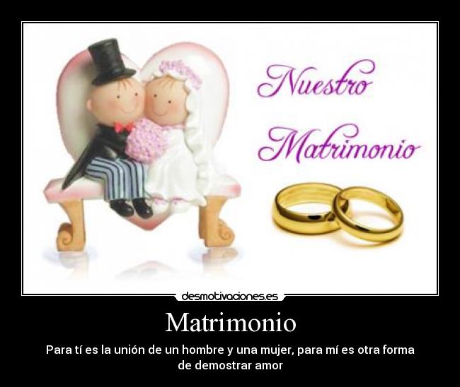 Matrimonio - Para tí es la unión de un hombre y una mujer, para mí es otra forma
de demostrar amor