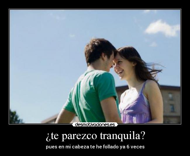 ¿te parezco tranquila? -