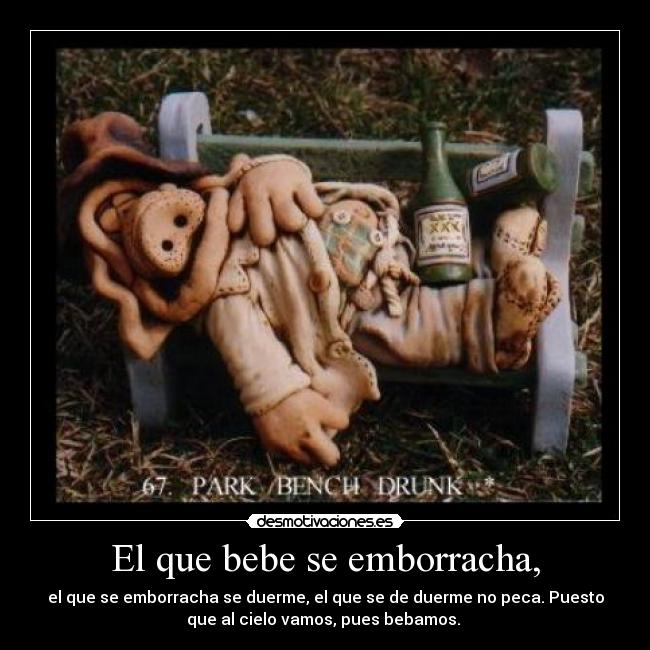 El que bebe se emborracha, -