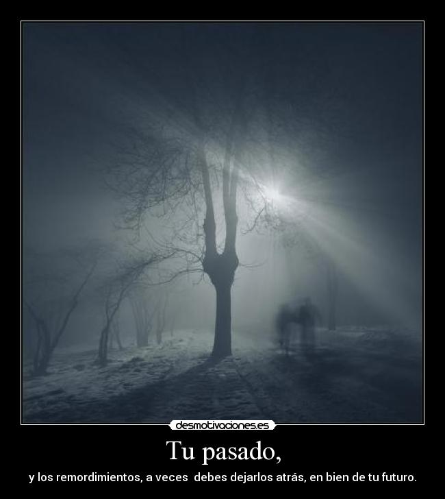 Tu pasado, - y los remordimientos, a veces debes dejarlos atrás, en bien de tu futuro.