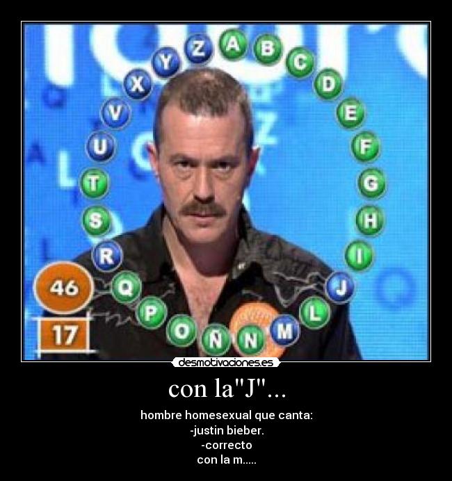 con laJ... - hombre homesexual que canta:
-justin bieber.
-correcto
con la m.....