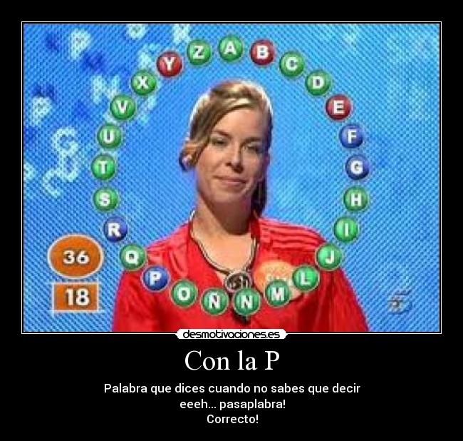 Con la P - Palabra que dices cuando no sabes que decir
eeeh... pasaplabra!
Correcto!