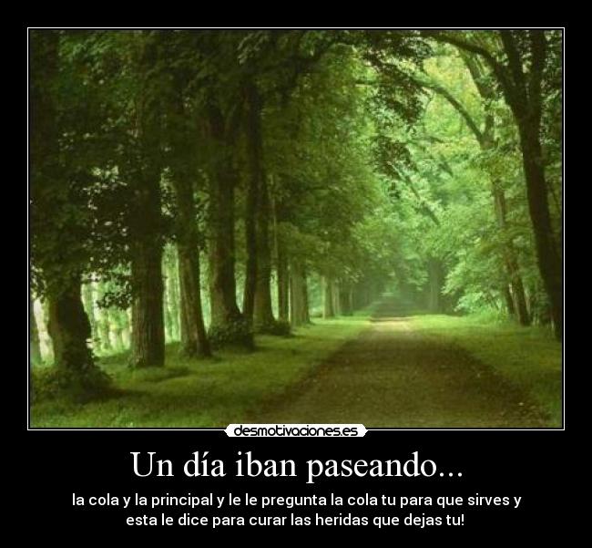 Un día iban paseando... - la cola y la principal y le le pregunta la cola tu para que sirves y
esta le dice para curar las heridas que dejas tu! 