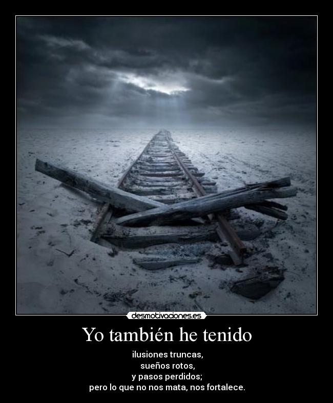 Yo también he tenido - ilusiones truncas,
sueños rotos,
y pasos perdidos;
pero lo que no nos mata, nos fortalece.