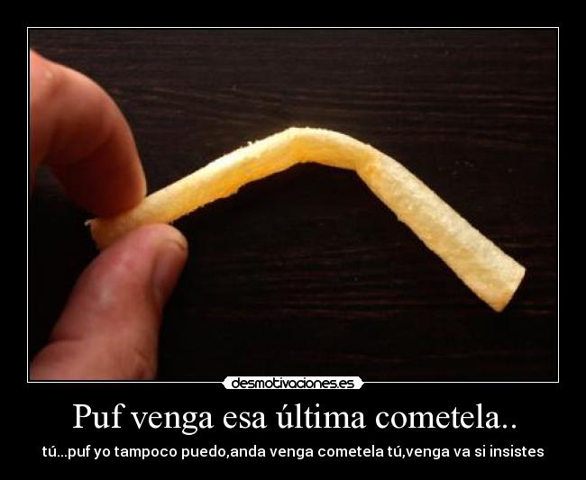 Puf venga esa última cometela.. - tú...puf yo tampoco puedo,anda venga cometela tú,venga va si insistes