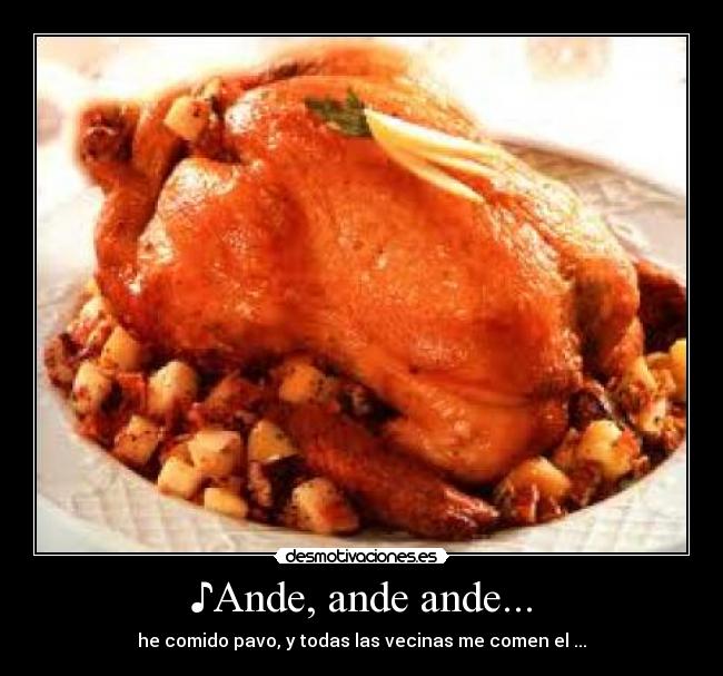 ♪Ande, ande ande... - he comido pavo, y todas las vecinas me comen el ...♪