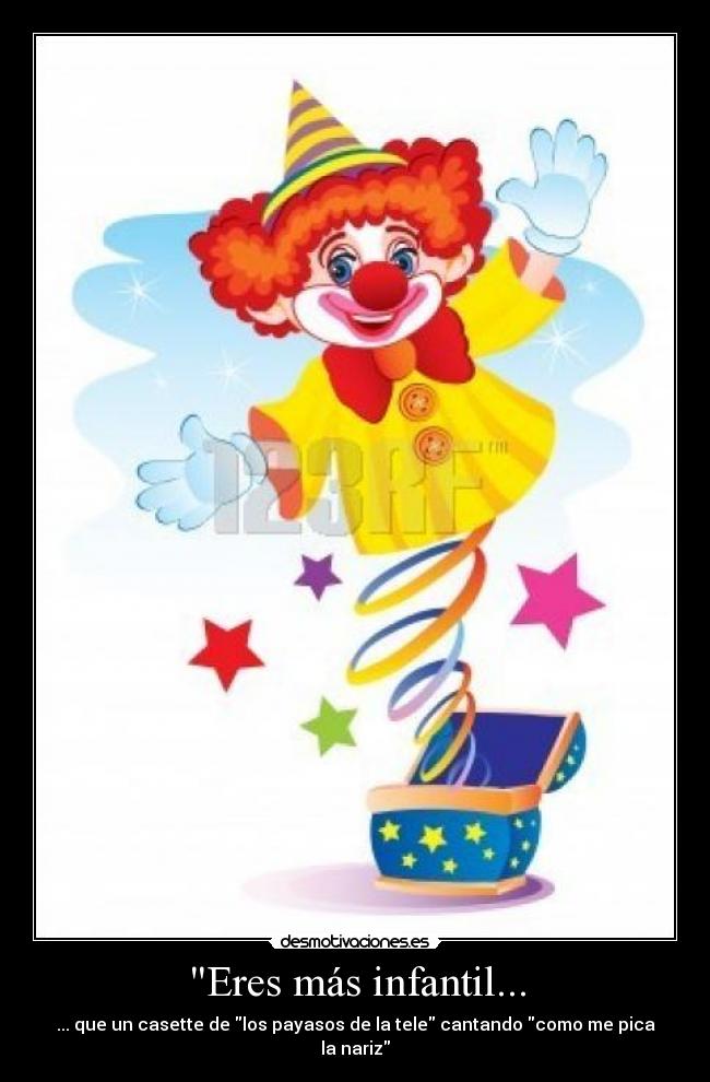 Eres más infantil... - ... que un casette de los payasos de la tele cantando como me pica la nariz