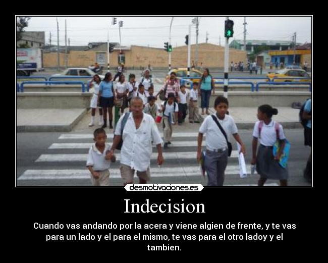 Indecision - Cuando vas andando por la acera y viene algien de frente, y te vas
para un lado y el para el mismo, te vas para el otro ladoy y el
tambien.