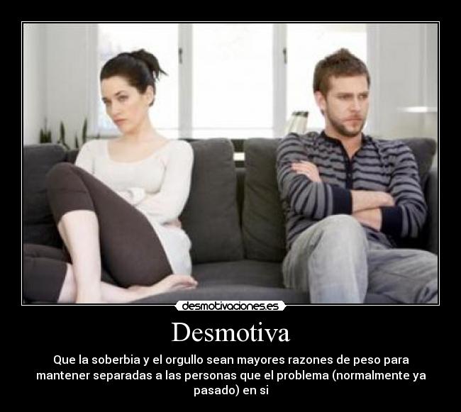 Desmotiva - Que la soberbia y el orgullo sean mayores razones de peso para
mantener separadas a las personas que el problema (normalmente ya
pasado) en si