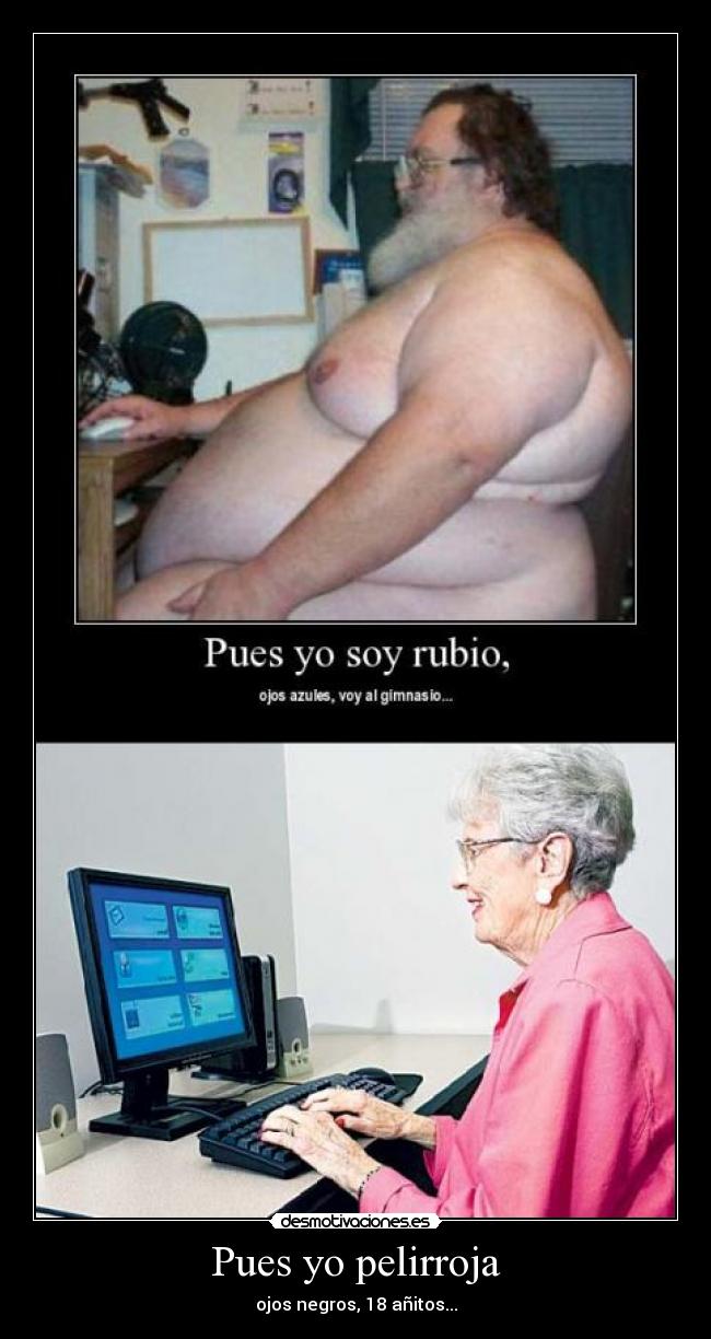 Pues yo pelirroja - ojos negros, 18 añitos...