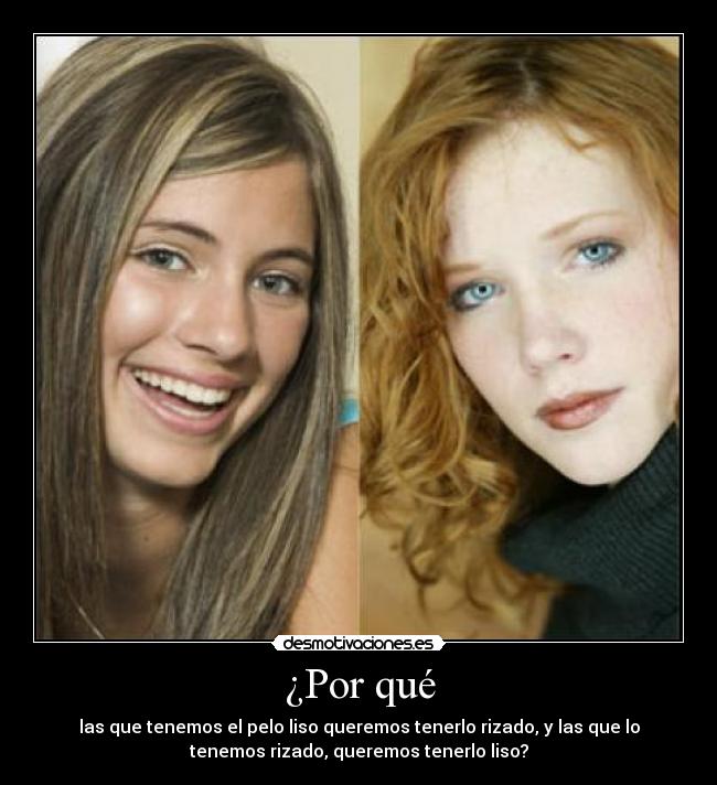 ¿Por qué - las que tenemos el pelo liso queremos tenerlo rizado, y las que lo
tenemos rizado, queremos tenerlo liso?