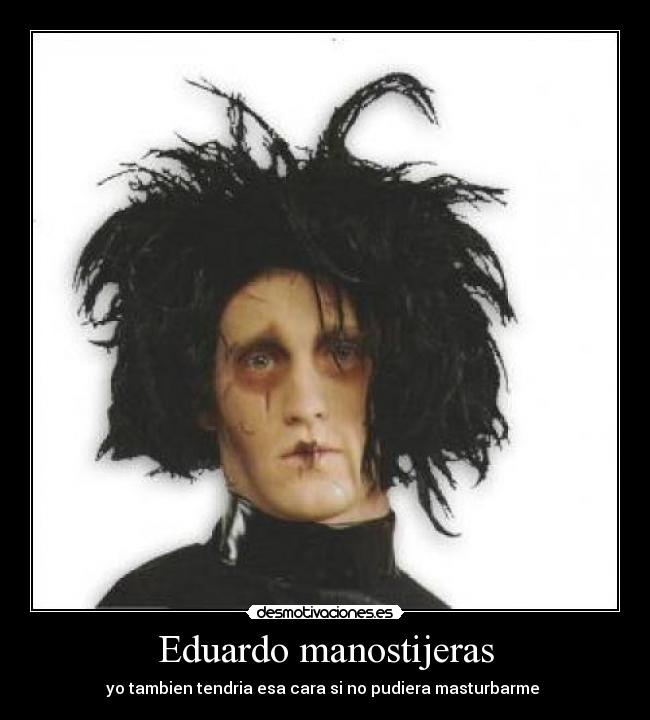 Eduardo manostijeras - yo tambien tendria esa cara si no pudiera masturbarme 