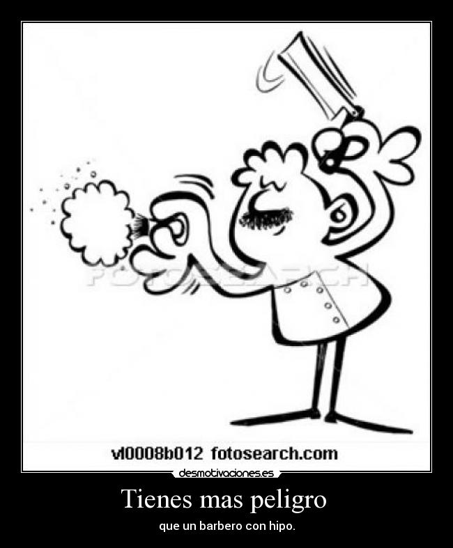 Tienes mas peligro - que un barbero con hipo.