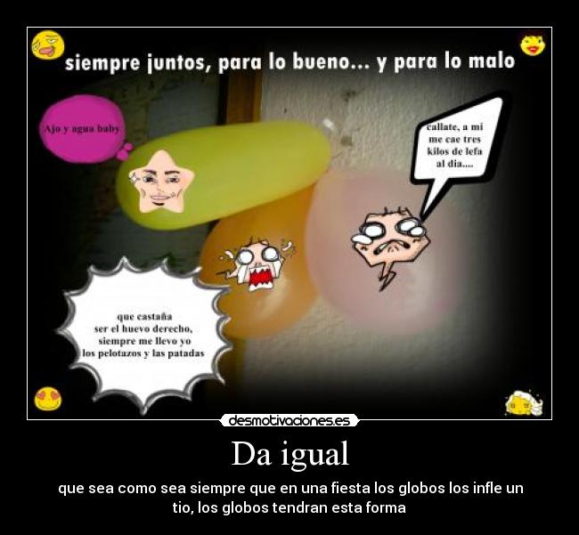 Da igual - que sea como sea siempre que en una fiesta los globos los infle un
tio, los globos tendran esta forma